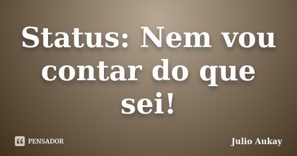 Status: Nem vou contar do que sei!... Frase de Julio Aukay.