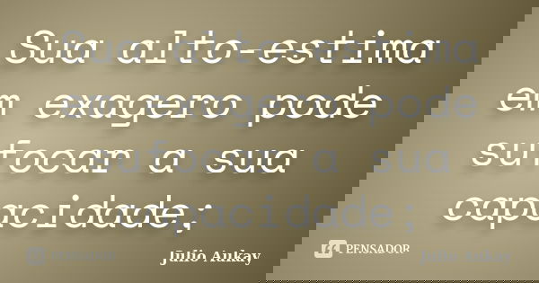 Sua alto-estima em exagero pode sufocar a sua capacidade;... Frase de Julio Aukay.