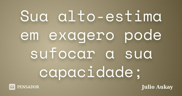 Sua alto-estima em exagero pode sufocar a sua capacidade;... Frase de Julio Aukay.