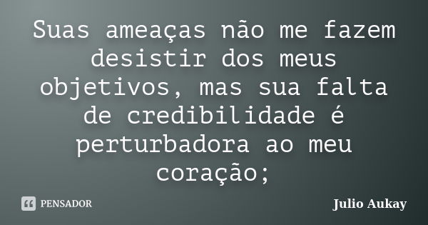 Suas ameaças não me fazem desistir dos meus objetivos, mas sua falta de credibilidade é perturbadora ao meu coração;... Frase de Julio Aukay.