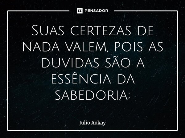 ⁠Suas certezas de nada valem, pois as duvidas são a essência da sabedoria;... Frase de Julio Aukay.
