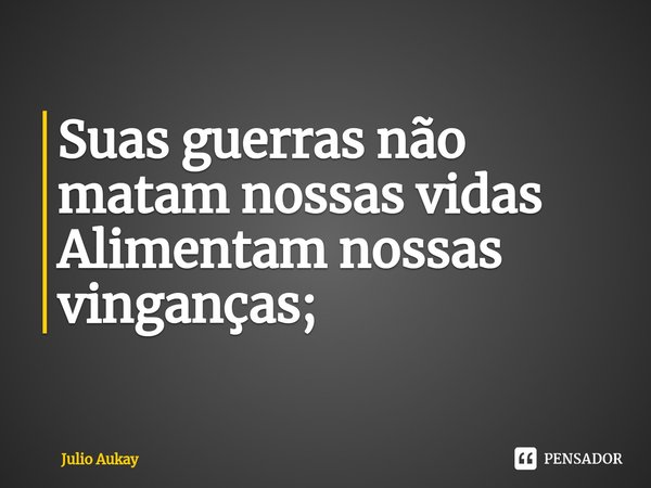 ⁠Suas guerras não matam nossas vidas
Alimentam nossas vinganças;... Frase de Julio Aukay.