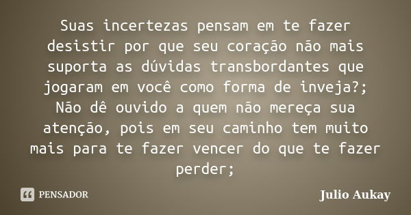 Suas incertezas pensam em te fazer desistir por que seu coração não mais suporta as dúvidas transbordantes que jogaram em você como forma de inveja?; Não dê ouv... Frase de Julio Aukay.