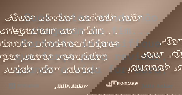 Suas lutas ainda não chegaram ao fim... Portanto intensifique sua força para revidar, quando a vida for dura;... Frase de Julio Aukay.