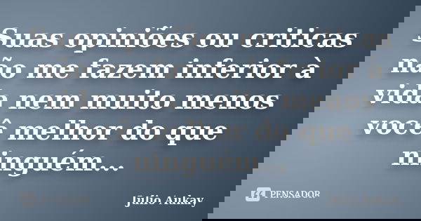 Suas opiniões ou criticas não me fazem inferior à vida nem muito menos você melhor do que ninguém...... Frase de Julio Aukay.