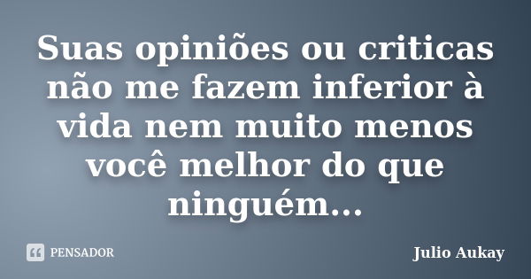 Suas opiniões ou criticas não me fazem inferior à vida nem muito menos você melhor do que ninguém...... Frase de Julio Aukay.