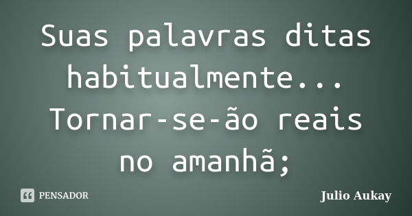 Suas palavras ditas habitualmente... Tornar-se-ão reais no amanhã;... Frase de Julio Aukay.