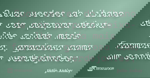 Suas vestes do Líbano de cor púrpura deixa-lhe ainda mais formosa, graciosa como um sonho verdejantes;... Frase de julio Aukay.