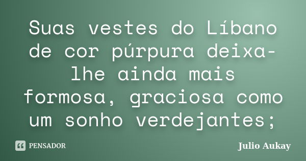 Suas vestes do Líbano de cor púrpura deixa-lhe ainda mais formosa, graciosa como um sonho verdejantes;... Frase de julio Aukay.