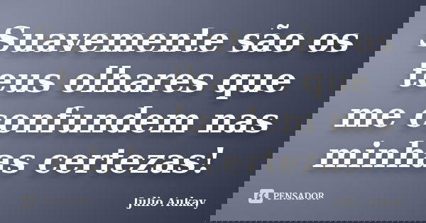 Suavemente são os teus olhares que me confundem nas minhas certezas!... Frase de julio Aukay.