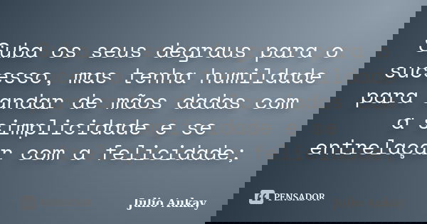 Suba os seus degraus para o sucesso, mas tenha humildade para andar de mãos dadas com a simplicidade e se entrelaçar com a felicidade;... Frase de Julio Aukay.