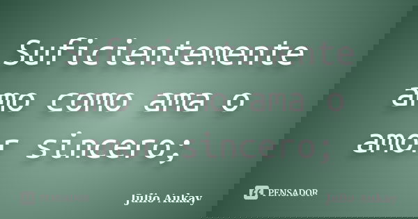 Suficientemente amo como ama o amor sincero;... Frase de Julio Aukay.