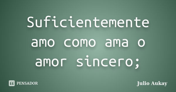 Suficientemente amo como ama o amor sincero;... Frase de Julio Aukay.