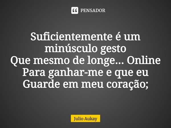 Suficientemente é um minúsculo gesto
Que mesmo de longe... Online
Para ganhar-me e que eu
Guarde em meu coração;... Frase de Julio Aukay.