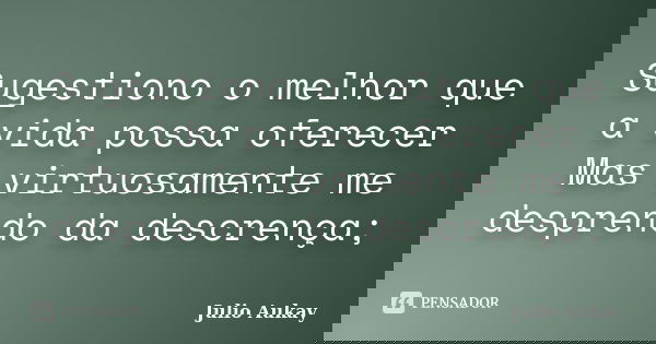 Sugestiono o melhor que a vida possa oferecer Mas virtuosamente me desprendo da descrença;... Frase de Julio Aukay.