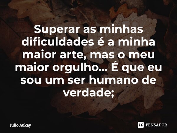 ⁠⁠Superar as minhas dificuldades é a minha maior arte, mas o meu maior orgulho... É que eu sou um ser humano de verdade;... Frase de Julio Aukay.