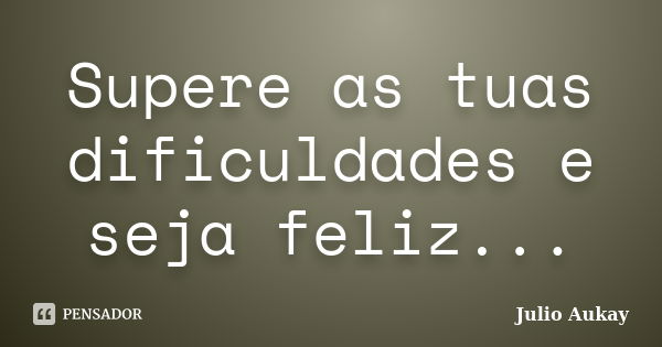 Supere as tuas dificuldades e seja feliz...... Frase de Julio Aukay.