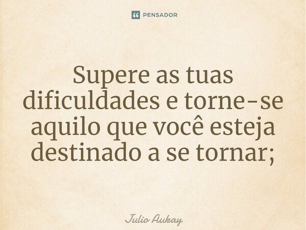 ⁠Supere as tuas dificuldades e torne-se aquilo que você esteja destinado a se tornar;... Frase de Julio Aukay.