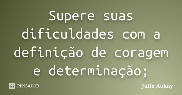 Supere suas dificuldades com a definição de coragem e determinação;... Frase de Julio Aukay.