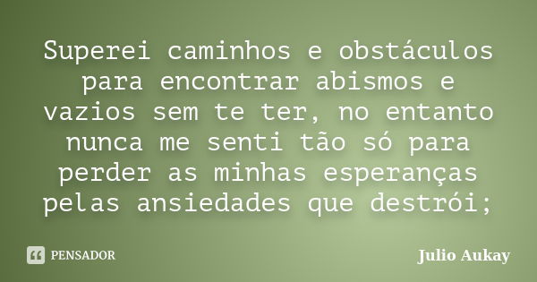 Superei caminhos e obstáculos para encontrar abismos e vazios sem te ter, no entanto nunca me senti tão só para perder as minhas esperanças pelas ansiedades que... Frase de Julio Aukay.