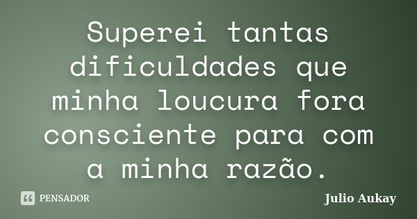 Superei tantas dificuldades que minha loucura fora consciente para com a minha razão.... Frase de Julio Aukay.