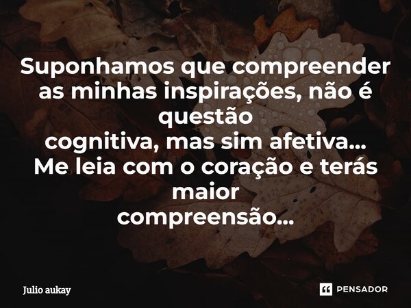 ⁠Suponhamos que compreender as minhas inspirações, não é questão cognitiva, mas sim afetiva... Me leia com o coração e terás maior compreensão...... Frase de Julio Aukay.