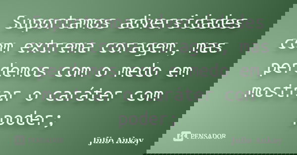 Suportamos adversidades com extrema coragem, mas perdemos com o medo em mostrar o caráter com poder;... Frase de Julio Aukay.