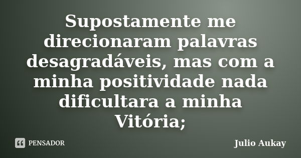 Supostamente me direcionaram palavras desagradáveis, mas com a minha positividade nada dificultara a minha Vitória;... Frase de julio Aukay.