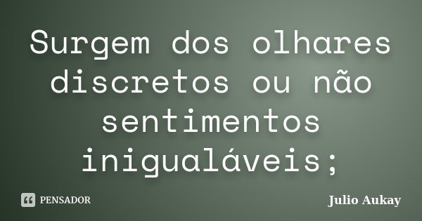 Surgem dos olhares discretos ou não sentimentos inigualáveis;... Frase de Julio Aukay.