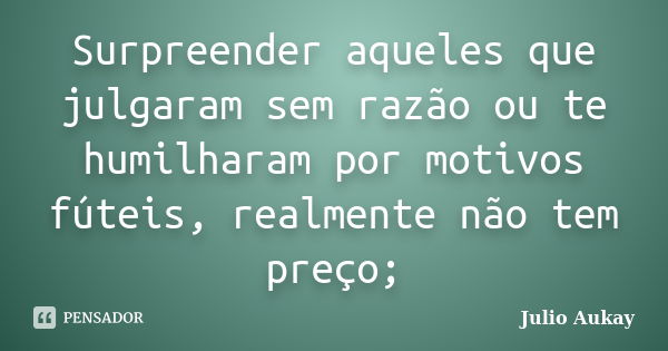 Surpreender aqueles que julgaram sem razão ou te humilharam por motivos fúteis, realmente não tem preço;... Frase de Julio Aukay.