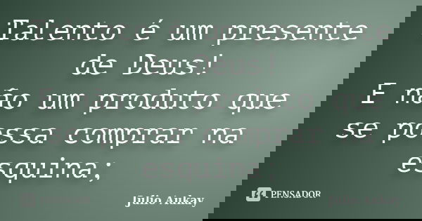 Talento é um presente de Deus! E não um produto que se possa comprar na esquina;... Frase de Julio Aukay.