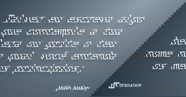 Talvez eu escreva algo que contemple a tua beleza ou grite o teu nome no qual você entenda os meus princípios;... Frase de Julio Aukay.
