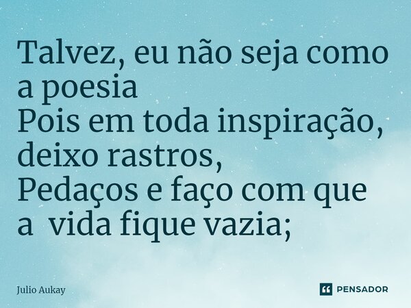 ⁠Talvez, eu não seja como a poesia Pois em toda inspiração, deixo rastros, Pedaços e faço com que a vida fique vazia;... Frase de Julio Aukay.