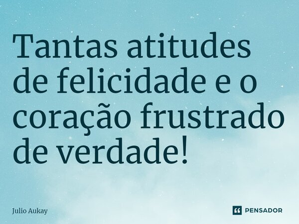 ⁠Tantas atitudes de felicidade e o coração frustrado de verdade!... Frase de Julio Aukay.