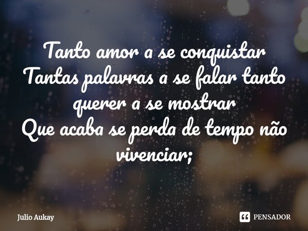 ⁠Tanto amor a se conquistar
Tantas palavras a se falar tanto querer a se mostrar
Que acaba se perda de tempo não vivenciar;... Frase de Julio Aukay.