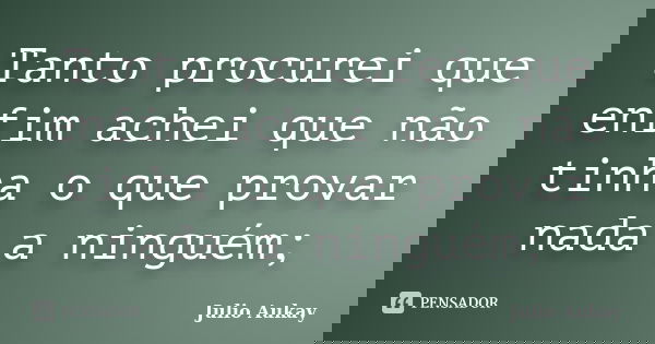 Tanto procurei que enfim achei que não tinha o que provar nada a ninguém;... Frase de Julio Aukay.