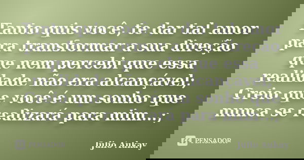 Tanto quis você, te dar tal amor para transformar a sua direção que nem percebi que essa realidade não era alcançável; Creio que você é um sonho que nunca se re... Frase de Julio Aukay.