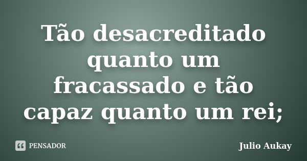 Tão desacreditado quanto um fracassado e tão capaz quanto um rei;... Frase de Julio Aukay.