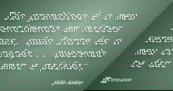 Tão grandioso é o meu sentimento em noites serenas, quão forte és o meu coração... querendo te dar amor e paixão;... Frase de julio Aukay.