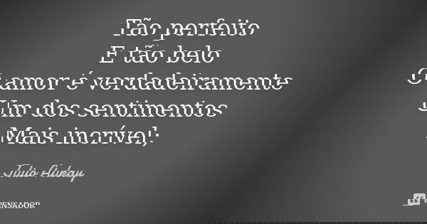 Tão perfeito E tão belo O amor é verdadeiramente Um dos sentimentos Mais incrível;... Frase de Julio Aukay.