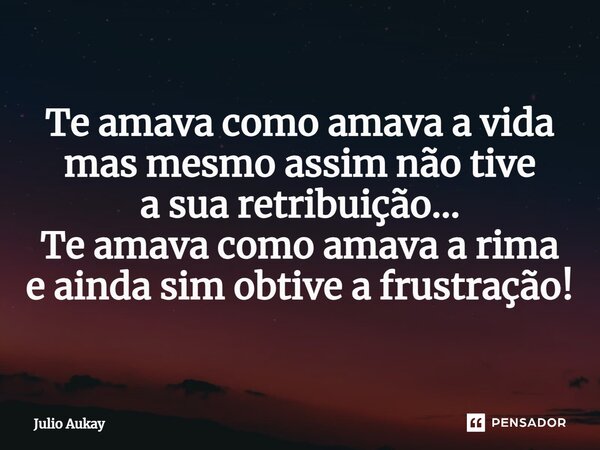 ⁠Te amava como amava a vida mas mesmo assim não tive a sua retribuição... Te amava como amava a rima e ainda sim obtive a frustração!... Frase de Julio Aukay.