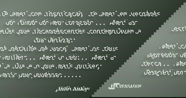 Te amei com inspiração, te amei em verdades do fundo do meu coração ... Amei as estrelas que incandescentes contemplavam a tua beleza; Amei cada detalhe de você... Frase de Julio Aukay.