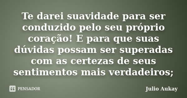 Te darei suavidade para ser conduzido pelo seu próprio coração! E para que suas dúvidas possam ser superadas com as certezas de seus sentimentos mais verdadeiro... Frase de Julio Aukay.