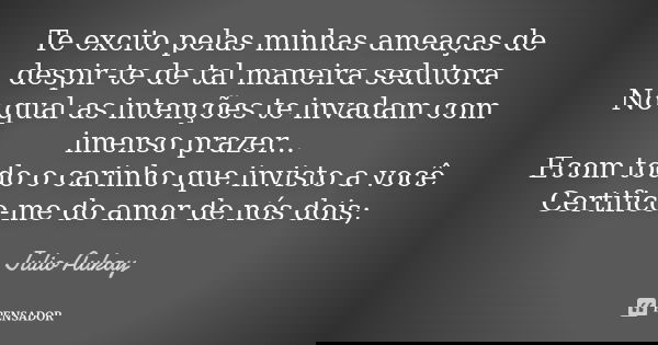 Te excito pelas minhas ameaças de despir-te de tal maneira sedutora No qual as intenções te invadam com imenso prazer... Ecom todo o carinho que invisto a você ... Frase de Julio Aukay.