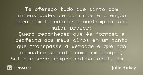 Te ofereço tudo que sinto com intensidades de carinhos e atenção para sim te adorar e contemplar seu maior prazer; Quero reconhecer que és formosa e perfeita ao... Frase de Julio Aukay.