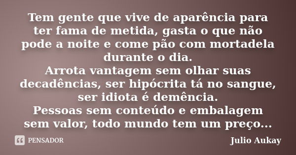 Tem gente que vive de aparência para ter fama de metida, gasta o que não pode a noite e come pão com mortadela durante o dia. Arrota vantagem sem olhar suas dec... Frase de Julio Aukay.