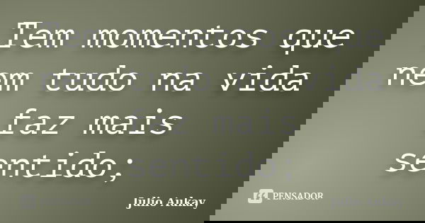 Tem momentos que nem tudo na vida faz mais sentido;... Frase de Julio Aukay.