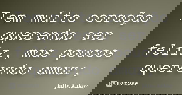 Tem muito coração querendo ser feliz, mas poucos querendo amar;... Frase de Julio Aukay.