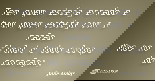 Tem quem esteja errado e tem quem esteja com a razão Mas no final é tudo culpa do coração;... Frase de Julio Aukay.