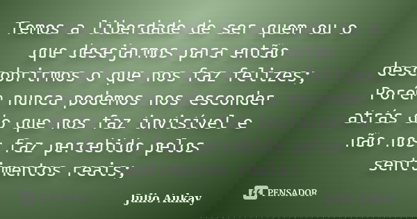 Temos a liberdade de ser quem ou o que desejarmos para então descobrirmos o que nos faz felizes; Porém nunca podemos nos esconder atrás do que nos faz invisível... Frase de Julio Aukay.